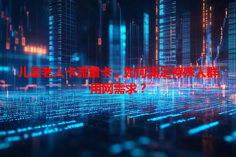 儿童老人卡流量卡，如何满足特殊人群用网需求？