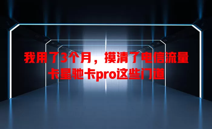 我用了3个月，摸清了电信流量卡星驰卡pro这些门道