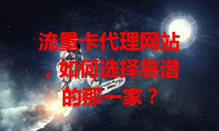 流量卡代理网站，如何选择靠谱的那一家？