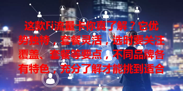 这款Fi流量卡你真了解？它优势独特，套餐灵活，选时要关注覆盖、套餐等要点，不同品牌各有特色，充分了解才能挑到适合的，畅享优质网络体验
