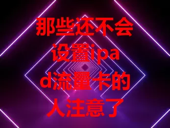 那些还不会设置ipad流量卡的人注意了