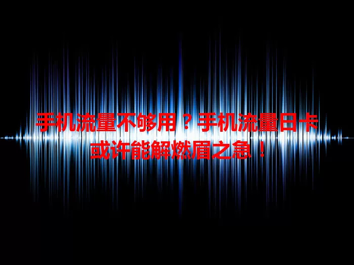 手机流量不够用？手机流量日卡或许能解燃眉之急！