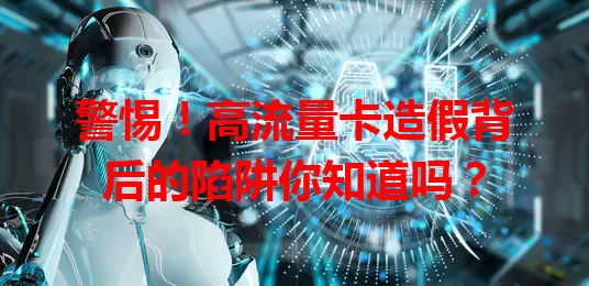 警惕！高流量卡造假背后的陷阱你知道吗？