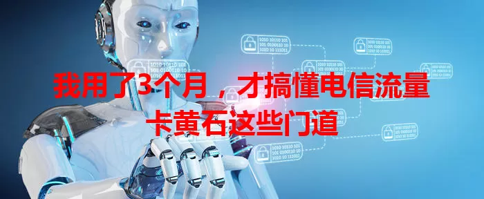 我用了3个月，才搞懂电信流量卡黄石这些门道