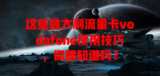 这些意大利流量卡vodafone使用技巧，你都知道吗？