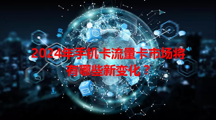 2024年手机卡流量卡市场将有哪些新变化？
