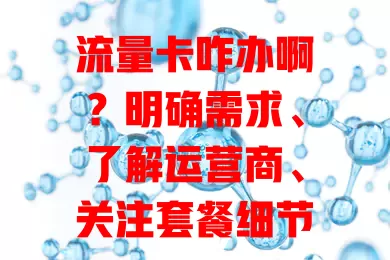 流量卡咋办啊？明确需求、了解运营商、关注套餐细节及续约规则是关键