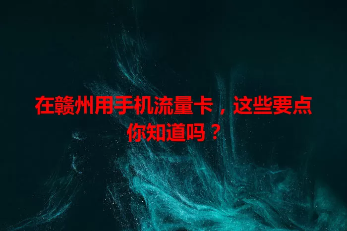 在赣州用手机流量卡，这些要点你知道吗？