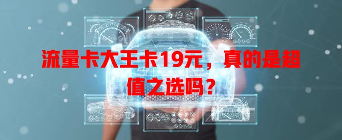 流量卡大王卡19元，真的是超值之选吗？