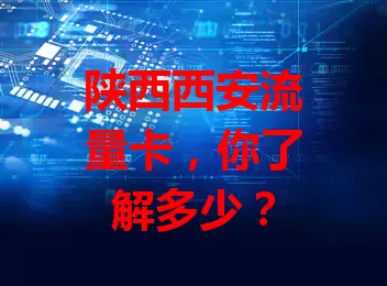 陕西西安流量卡，你了解多少？