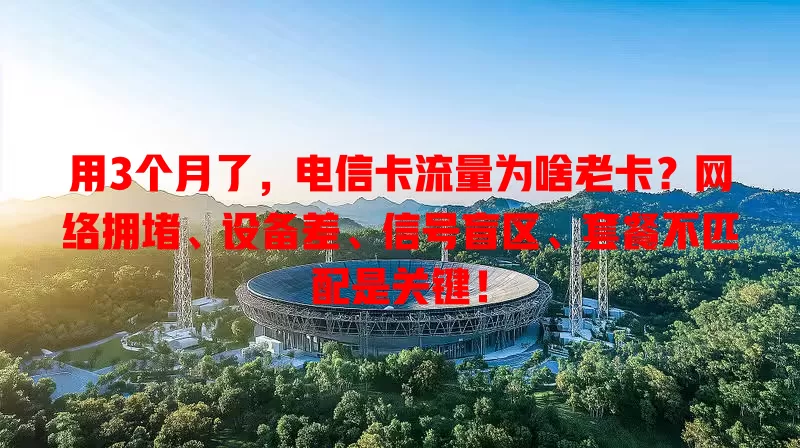 用3个月了，电信卡流量为啥老卡？网络拥堵、设备差、信号盲区、套餐不匹配是关键！