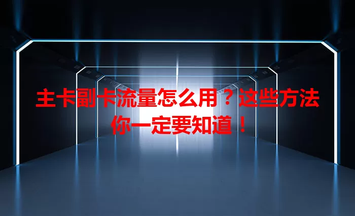 主卡副卡流量怎么用？这些方法你一定要知道！