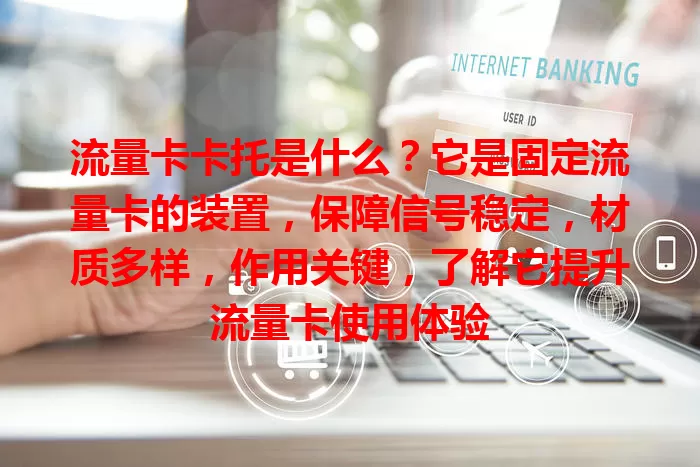 流量卡卡托是什么？它是固定流量卡的装置，保障信号稳定，材质多样，作用关键，了解它提升流量卡使用体验