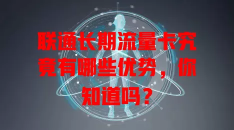 联通长期流量卡究竟有哪些优势，你知道吗？