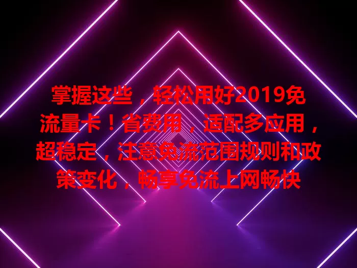 掌握这些，轻松用好2019免流量卡！省费用，适配多应用，超稳定，注意免流范围规则和政策变化，畅享免流上网畅快
