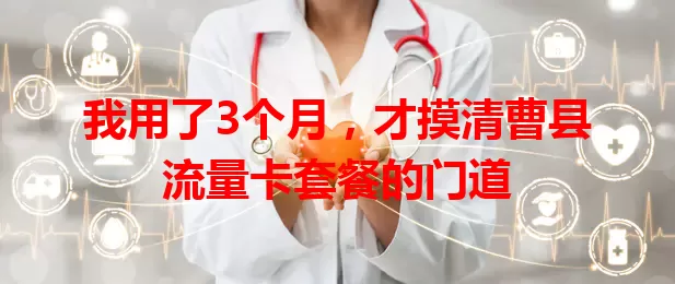 我用了3个月，才摸清曹县流量卡套餐的门道