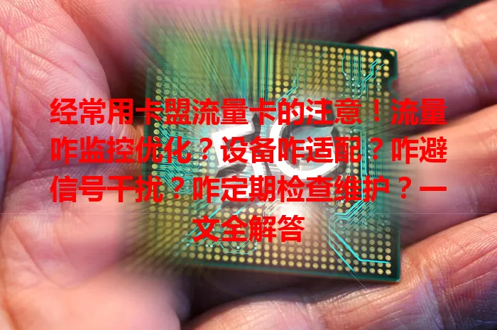 经常用卡盟流量卡的注意！流量咋监控优化？设备咋适配？咋避信号干扰？咋定期检查维护？一文全解答