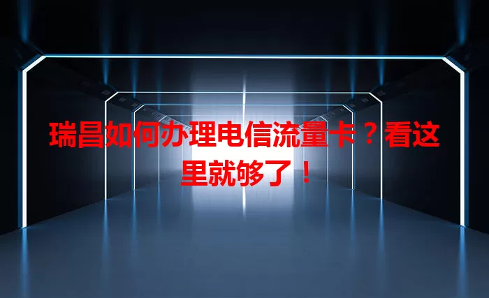 瑞昌如何办理电信流量卡？看这里就够了！