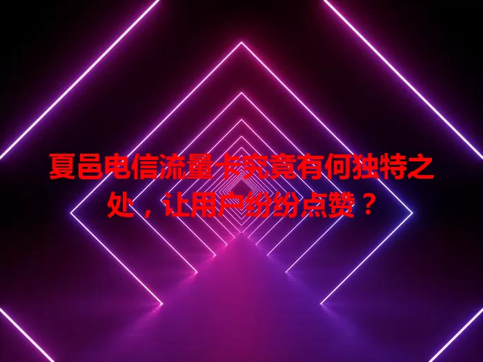夏邑电信流量卡究竟有何独特之处，让用户纷纷点赞？