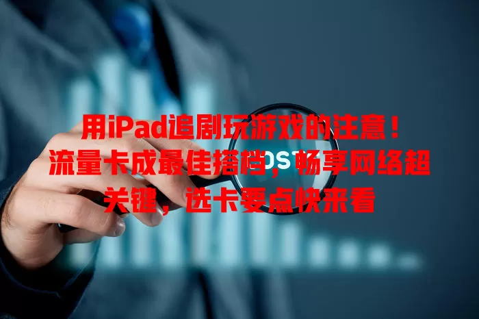 用iPad追剧玩游戏的注意！流量卡成最佳搭档，畅享网络超关键，选卡要点快来看
