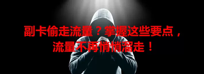 副卡偷走流量？掌握这些要点，流量不再悄悄溜走！