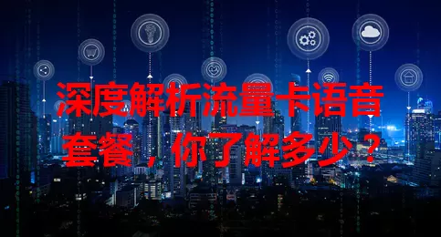 深度解析流量卡语音套餐，你了解多少？