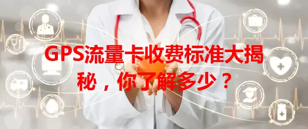 GPS流量卡收费标准大揭秘，你了解多少？
