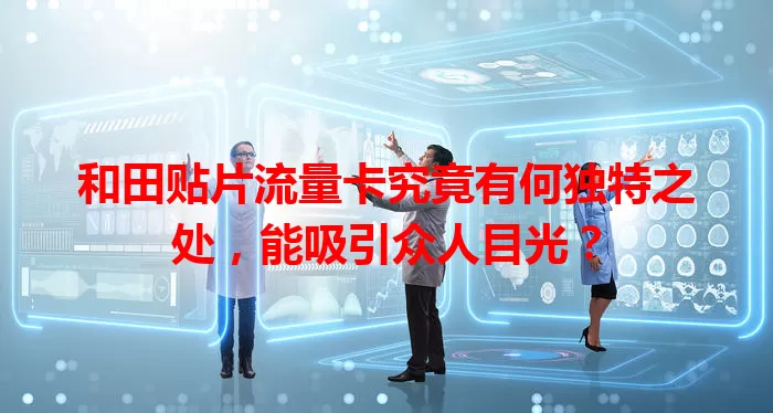 和田贴片流量卡究竟有何独特之处，能吸引众人目光？