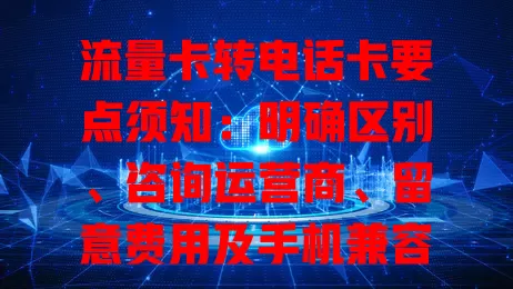 流量卡转电话卡要点须知：明确区别、咨询运营商、留意费用及手机兼容性