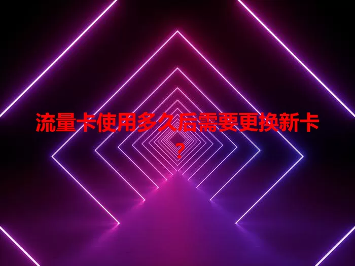 流量卡使用多久后需要更换新卡？