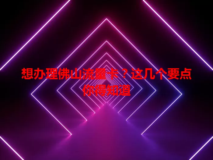 想办理佛山流量卡？这几个要点你得知道