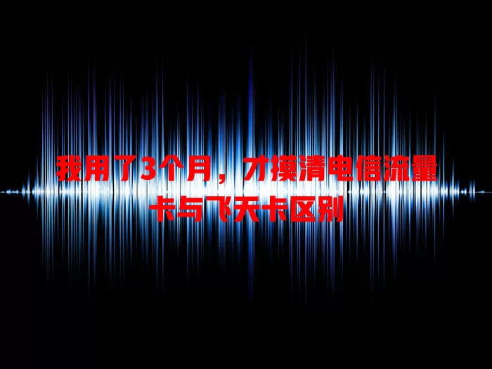 我用了3个月，才摸清电信流量卡与飞天卡区别