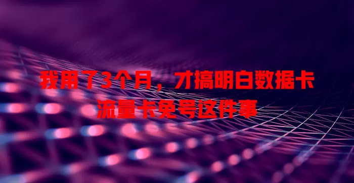 我用了3个月，才搞明白数据卡流量卡免号这件事