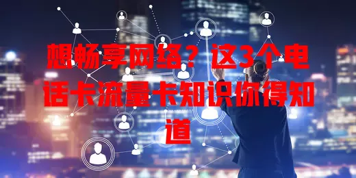 想畅享网络？这3个电话卡流量卡知识你得知道