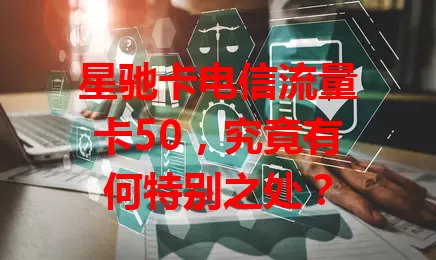 星驰卡电信流量卡50，究竟有何特别之处？