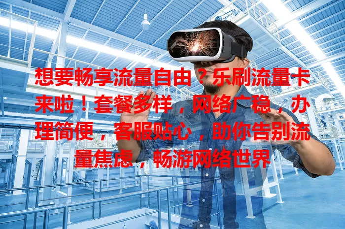想要畅享流量自由？乐刷流量卡来啦！套餐多样，网络广稳，办理简便，客服贴心，助你告别流量焦虑，畅游网络世界