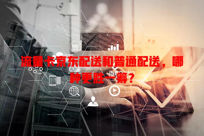 流量卡京东配送和普通配送，哪种更胜一筹？