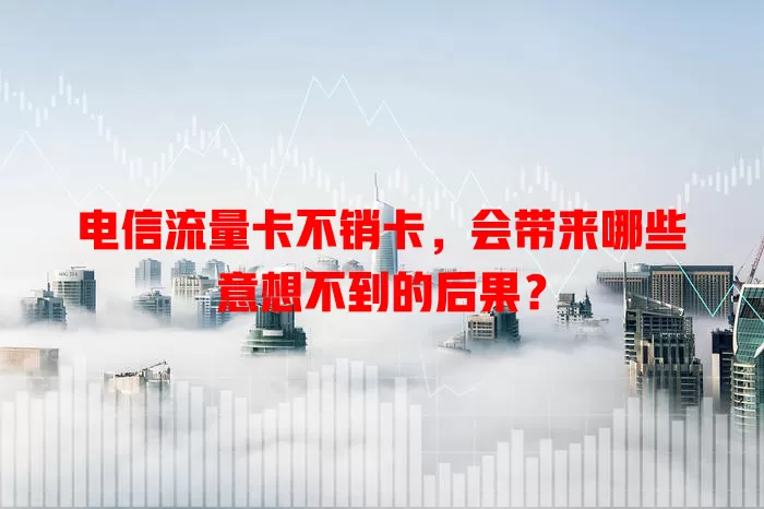 电信流量卡不销卡，会带来哪些意想不到的后果？