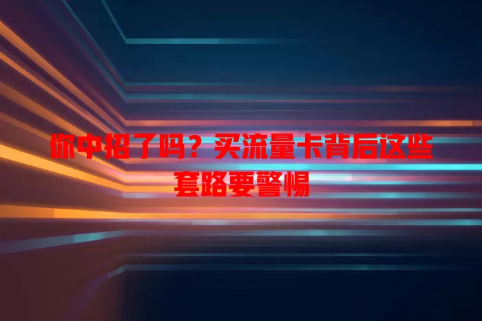 你中招了吗？买流量卡背后这些套路要警惕