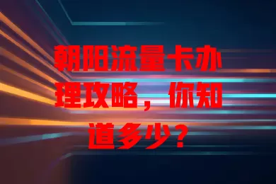 朝阳流量卡办理攻略，你知道多少？