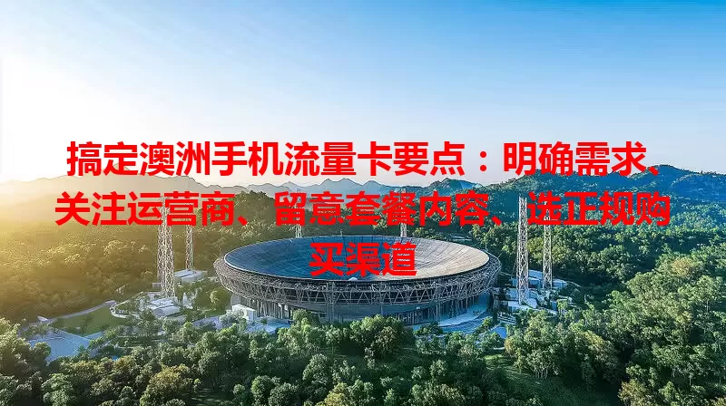 搞定澳洲手机流量卡要点：明确需求、关注运营商、留意套餐内容、选正规购买渠道