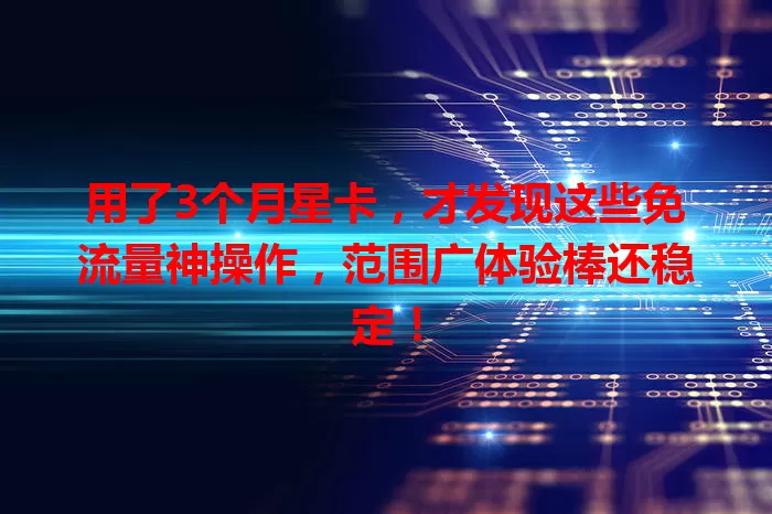 用了3个月星卡，才发现这些免流量神操作，范围广体验棒还稳定！