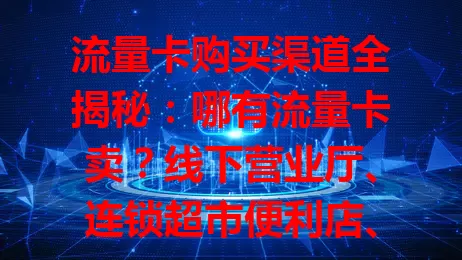 流量卡购买渠道全揭秘：哪有流量卡卖？线下营业厅、连锁超市便利店、电商平台、手机品牌官网或门店都有，按需选，让网络生活更顺畅