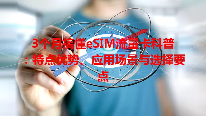 3个月搞懂eSIM流量卡科普：特点优势、应用场景与选择要点
