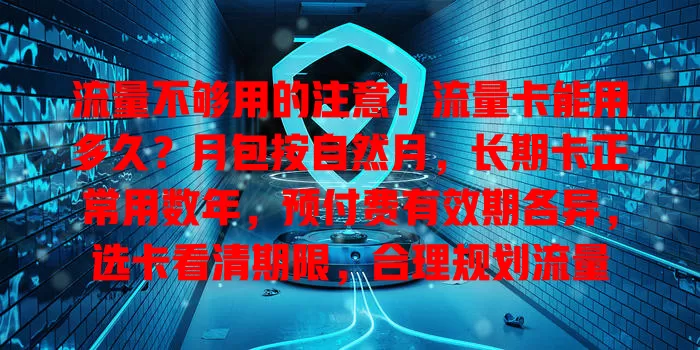流量不够用的注意！流量卡能用多久？月包按自然月，长期卡正常用数年，预付费有效期各异，选卡看清期限，合理规划流量