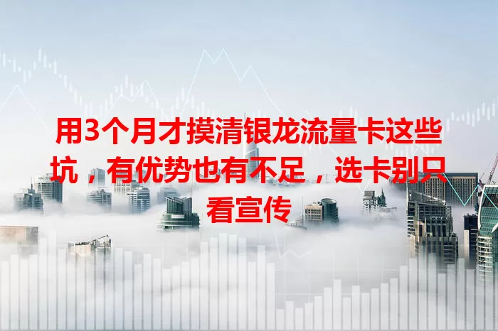 用3个月才摸清银龙流量卡这些坑，有优势也有不足，选卡别只看宣传