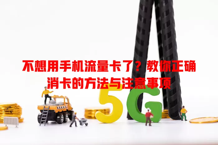 不想用手机流量卡了？教你正确消卡的方法与注意事项