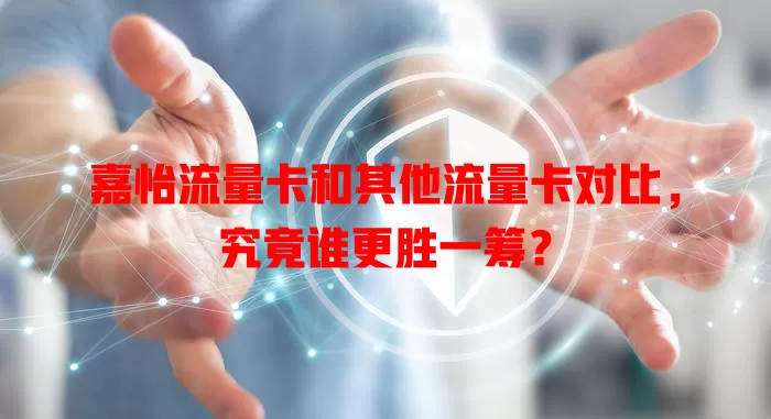 嘉怡流量卡和其他流量卡对比，究竟谁更胜一筹？