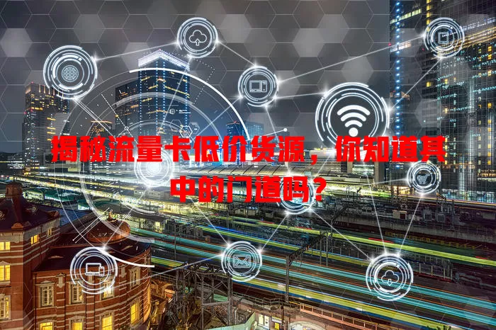 揭秘流量卡低价货源，你知道其中的门道吗？