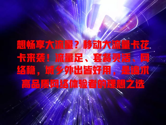 想畅享大流量？移动大流量卡花卡来袭！流量足、套餐灵活、网络稳，城乡外出皆好用，是追求高品质网络体验者的理想之选